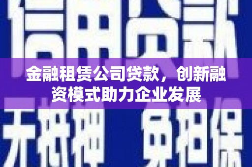 嘉黎金融租赁公司贷款，创新融资模式助力企业发展