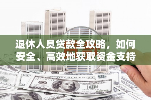 嘉黎退休人员贷款全攻略，如何安全、高效地获取资金支持