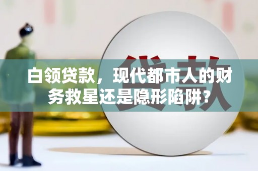 嘉黎白领贷款，现代都市人的财务救星还是隐形陷阱？