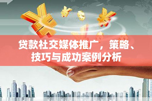 嘉黎贷款社交媒体推广，策略、技巧与成功案例分析