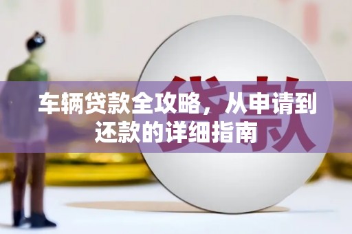 嘉黎车辆贷款全攻略，从申请到还款的详细指南