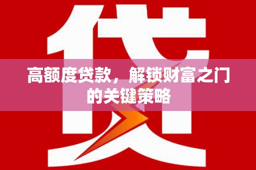 嘉黎高额度贷款，解锁财富之门的关键策略