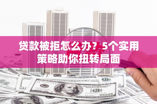 嘉黎贷款被拒怎么办？5个实用策略助你扭转局面