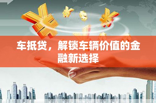 嘉黎车抵贷，解锁车辆价值的金融新选择