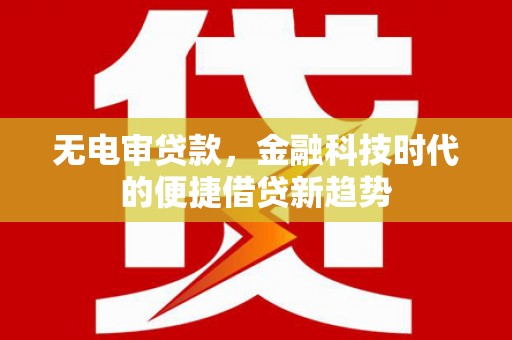 嘉黎无电审贷款，金融科技时代的便捷借贷新趋势