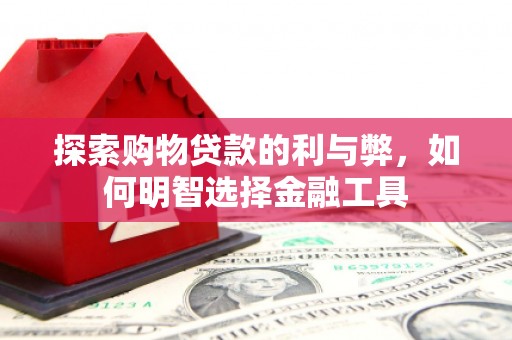 嘉黎探索购物贷款的利与弊，如何明智选择金融工具