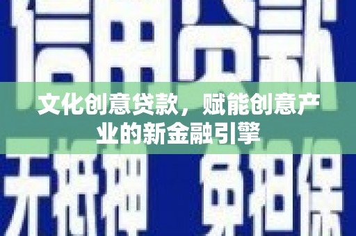 嘉黎文化创意贷款，赋能创意产业的新金融引擎