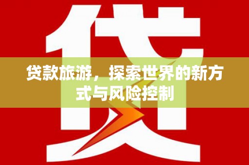 嘉黎贷款旅游，探索世界的新方式与风险控制