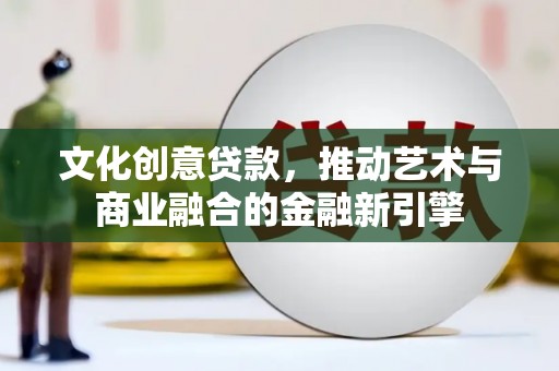 嘉黎文化创意贷款，推动艺术与商业融合的金融新引擎