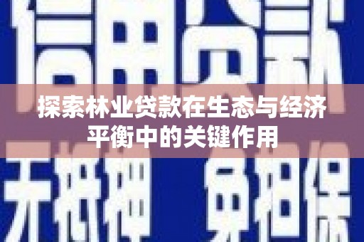 嘉黎探索林业贷款在生态与经济平衡中的关键作用