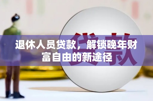 嘉黎退休人员贷款，解锁晚年财富自由的新途径