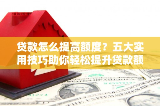 嘉黎贷款怎么提高额度？五大实用技巧助你轻松提升贷款额度
