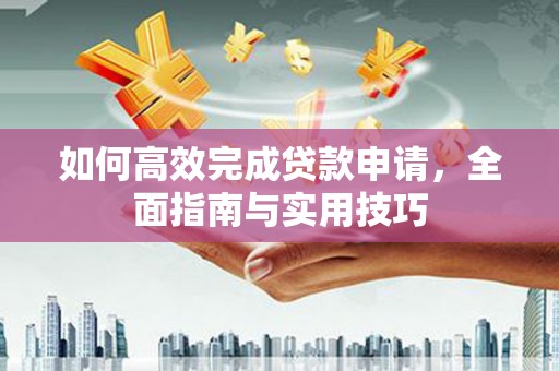 嘉黎如何高效完成贷款申请，全面指南与实用技巧