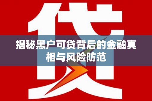 嘉黎揭秘黑户可贷背后的金融真相与风险防范