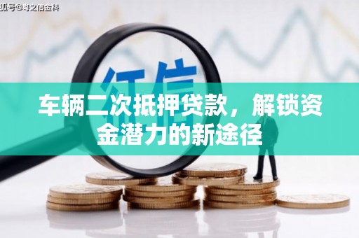 嘉黎车辆二次抵押贷款，解锁资金潜力的新途径