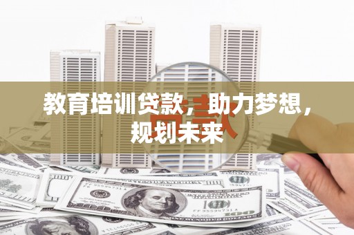 嘉黎教育培训贷款，助力梦想，规划未来