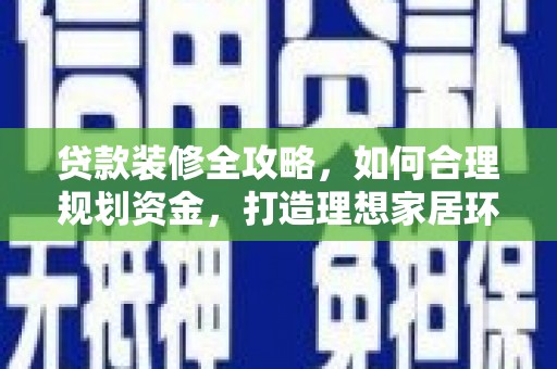 嘉黎贷款装修全攻略，如何合理规划资金，打造理想家居环境