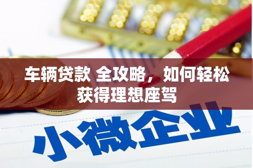 嘉黎车辆贷款 全攻略，如何轻松获得理想座驾
