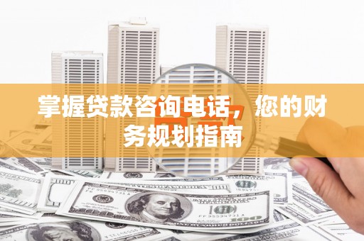 嘉黎掌握贷款咨询电话，您的财务规划指南