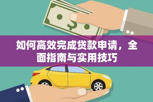 嘉黎如何高效完成贷款申请，全面指南与实用技巧