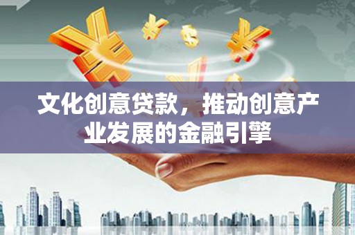 嘉黎文化创意贷款，推动创意产业发展的金融引擎