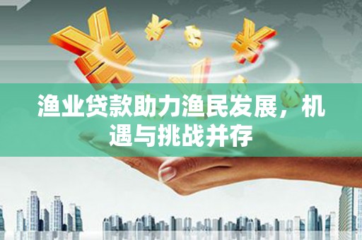 嘉黎渔业贷款助力渔民发展，机遇与挑战并存
