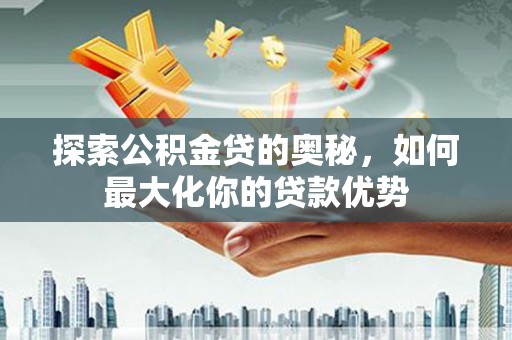 嘉黎探索公积金贷的奥秘，如何最大化你的贷款优势