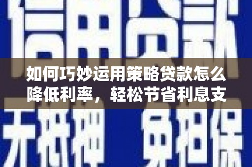 嘉黎如何巧妙运用策略贷款怎么降低利率，轻松节省利息支出