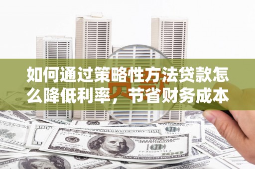 嘉黎如何通过策略性方法贷款怎么降低利率，节省财务成本