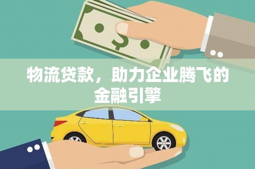 嘉黎物流贷款，助力企业腾飞的金融引擎