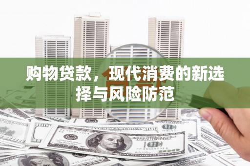 嘉黎购物贷款，现代消费的新选择与风险防范