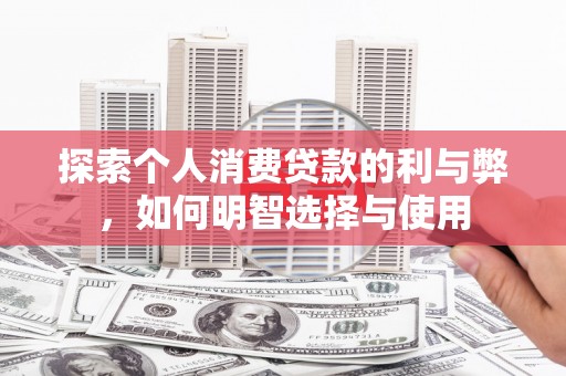 嘉黎探索个人消费贷款的利与弊，如何明智选择与使用