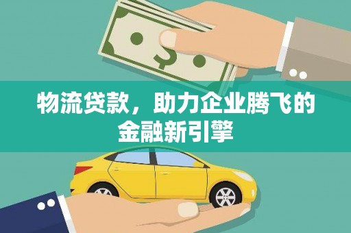 嘉黎物流贷款，助力企业腾飞的金融新引擎