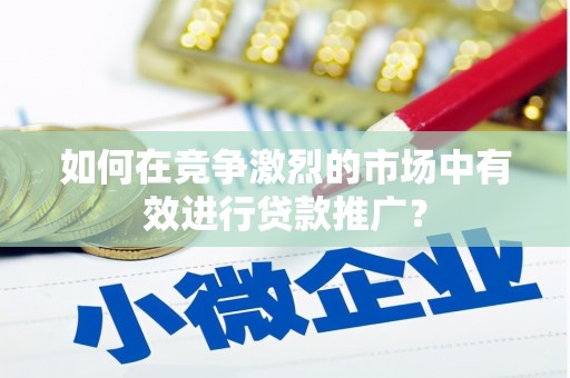 嘉黎如何在竞争激烈的市场中有效进行贷款推广？
