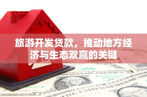 嘉黎旅游开发贷款，推动地方经济与生态双赢的关键