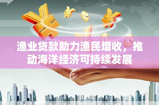 嘉黎渔业贷款助力渔民增收，推动海洋经济可持续发展