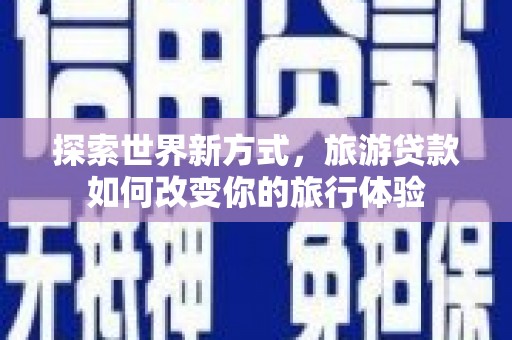 嘉黎探索世界新方式，旅游贷款如何改变你的旅行体验