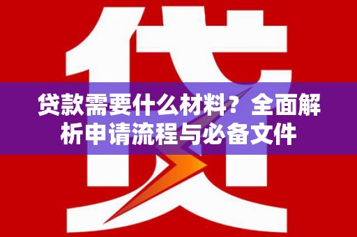 嘉黎贷款需要什么材料？全面解析申请流程与必备文件