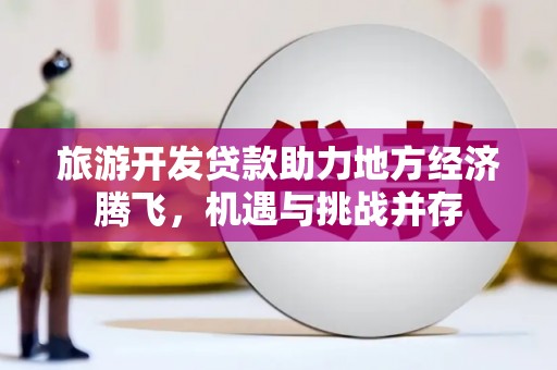 嘉黎旅游开发贷款助力地方经济腾飞，机遇与挑战并存
