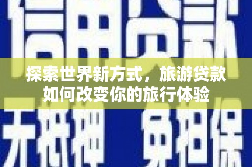 嘉黎探索世界新方式，旅游贷款如何改变你的旅行体验