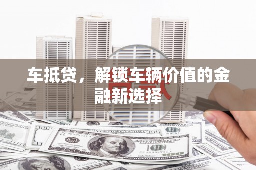 嘉黎车抵贷，解锁车辆价值的金融新选择