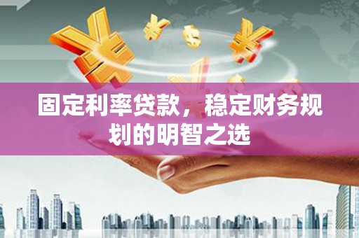 嘉黎固定利率贷款，稳定财务规划的明智之选