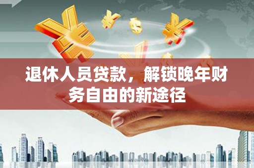 嘉黎退休人员贷款，解锁晚年财务自由的新途径