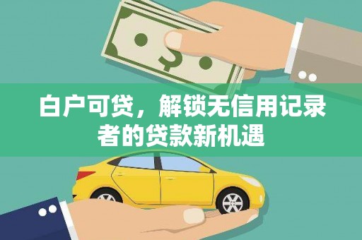 嘉黎白户可贷，解锁无信用记录者的贷款新机遇