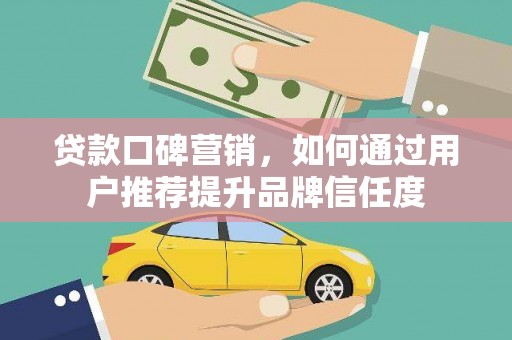 嘉黎贷款口碑营销，如何通过用户推荐提升品牌信任度