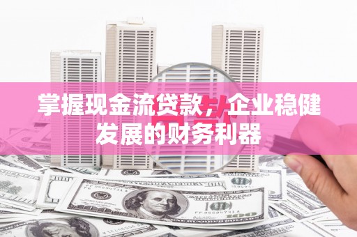 嘉黎掌握现金流贷款，企业稳健发展的财务利器