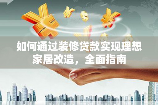 嘉黎如何通过装修贷款实现理想家居改造，全面指南