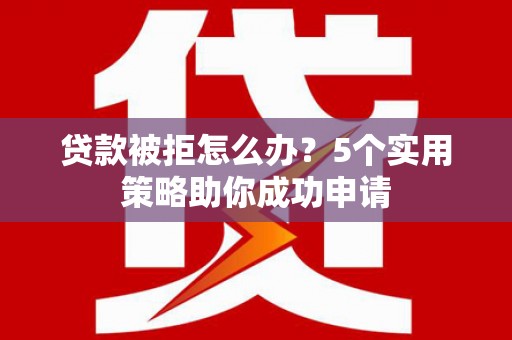 嘉黎贷款被拒怎么办？5个实用策略助你成功申请