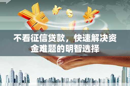 嘉黎不看征信贷款，快速解决资金难题的明智选择