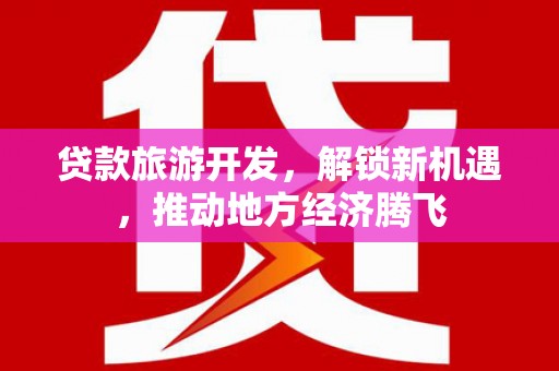 嘉黎贷款旅游开发，解锁新机遇，推动地方经济腾飞